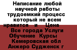 Написание любой научной работы трудоемкий процесс, который не всем нравится...и  › Цена ­ 550 - Все города Услуги » Обучение. Курсы   . Кемеровская обл.,Анжеро-Судженск г.